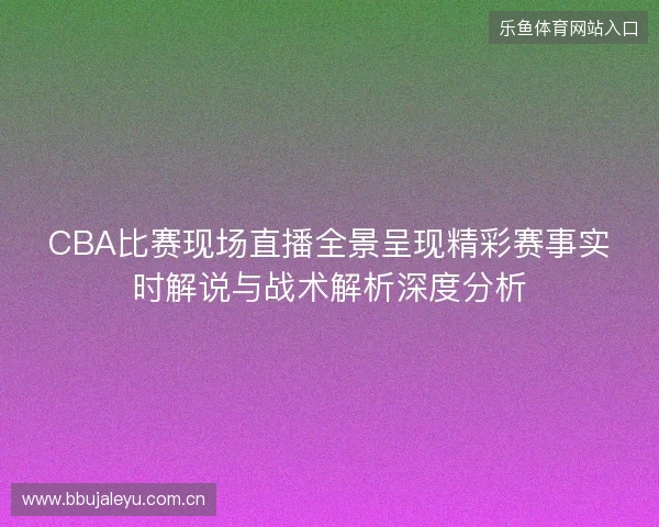 CBA比赛现场直播全景呈现精彩赛事实时解说与战术解析深度分析 CBA比赛现场直播全景呈现精彩赛事实时解说与战术解析深度分析