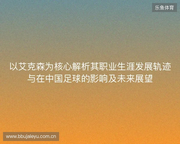 以艾克森为核心解析其职业生涯发展轨迹与在中国足球的影响及未来展望