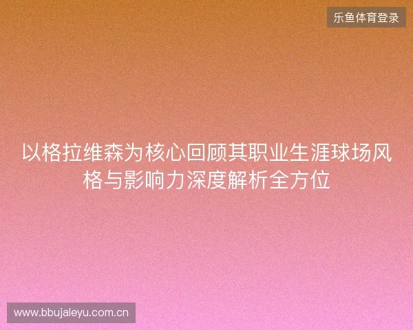 以格拉维森为核心回顾其职业生涯球场风格与影响力深度解析全方位 以格拉维森为核心回顾其职业生涯球场风格与影响力深度解析全方位