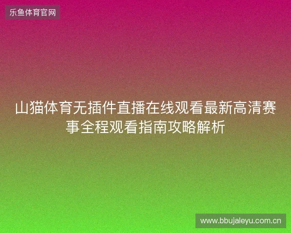 山猫体育无插件直播在线观看最新高清赛事全程观看指南攻略解析 山猫体育无插件直播在线观看最新高清赛事全程观看指南攻略解析