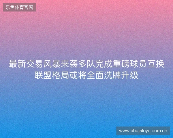 最新交易风暴来袭多队完成重磅球员互换联盟格局或将全面洗牌升级