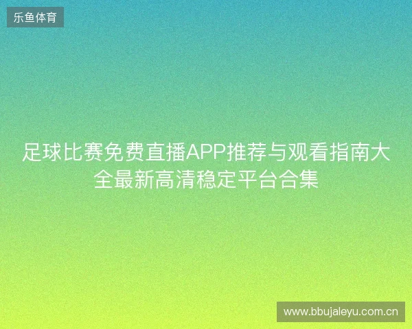足球比赛免费直播APP推荐与观看指南大全最新高清稳定平台合集