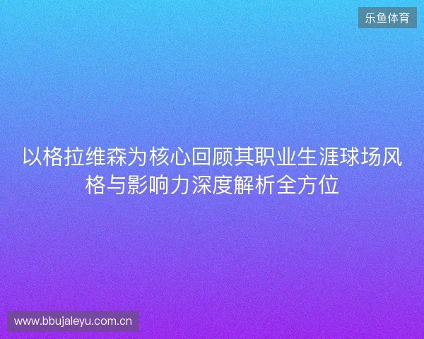 以格拉维森为核心回顾其职业生涯球场风格与影响力深度解析全方位
