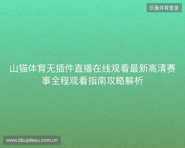 山猫体育无插件直播在线观看最新高清赛事全程观看指南攻略解析 山猫体育无插件直播在线观看最新高清赛事全程观看指南攻略解析