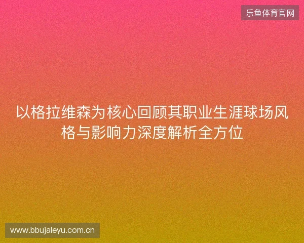 以格拉维森为核心回顾其职业生涯球场风格与影响力深度解析全方位 以格拉维森为核心回顾其职业生涯球场风格与影响力深度解析全方位