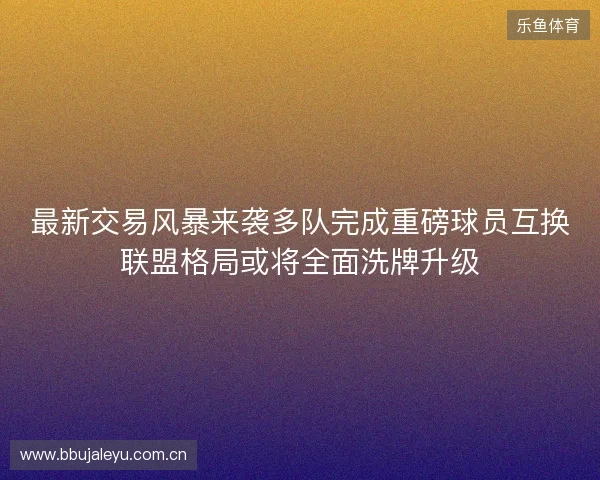 最新交易风暴来袭多队完成重磅球员互换联盟格局或将全面洗牌升级 最新交易风暴来袭多队完成重磅球员互换联盟格局或将全面洗牌升级