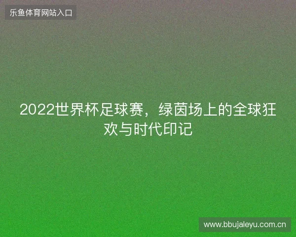 2022世界杯足球赛，绿茵场上的全球狂欢与时代印记