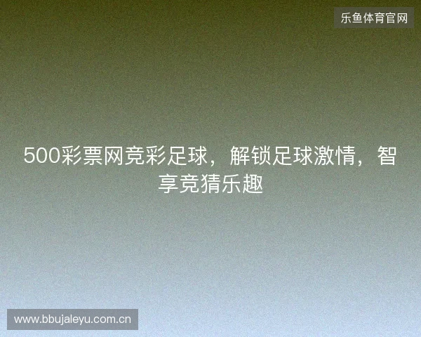 500彩票网竞彩足球，解锁足球激情，智享竞猜乐趣
