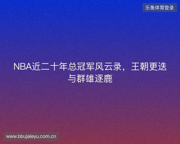 NBA近二十年总冠军风云录，王朝更迭与群雄逐鹿