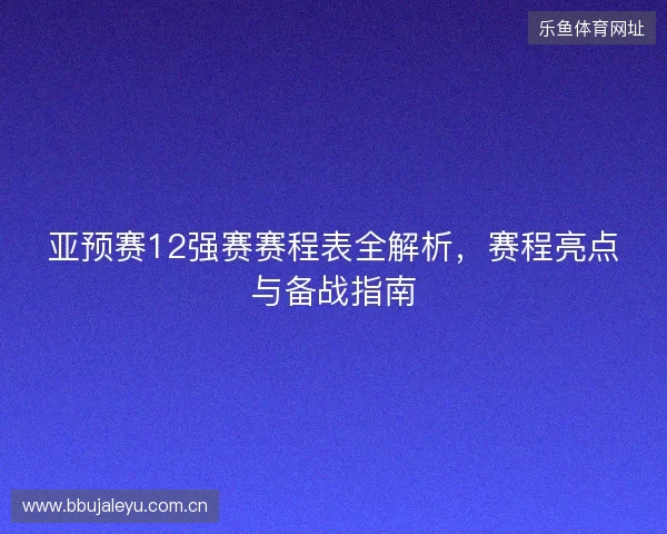 亚预赛12强赛赛程表全解析，赛程亮点与备战指南