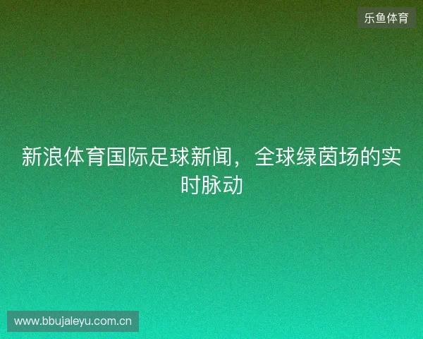 新浪体育国际足球新闻，全球绿茵场的实时脉动