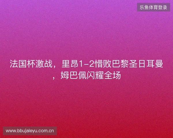 法国杯激战,里昂1-2惜败巴黎圣日耳曼,姆巴佩闪耀全场 法国杯激战,里昂1-2惜败巴黎圣日耳曼,姆巴佩闪耀全场