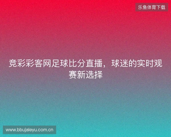 竞彩彩客网足球比分直播，球迷的实时观赛新选择