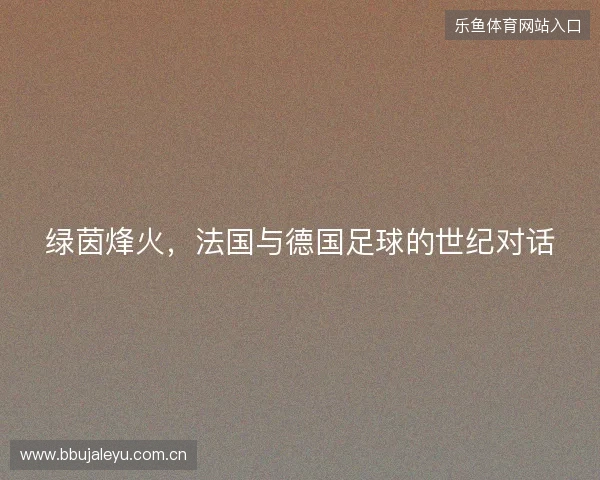 绿茵烽火，法国与德国足球的世纪对话